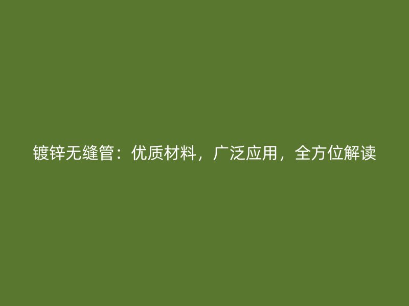 鍍鋅無縫管：優質材料，廣泛應用，全方位解讀