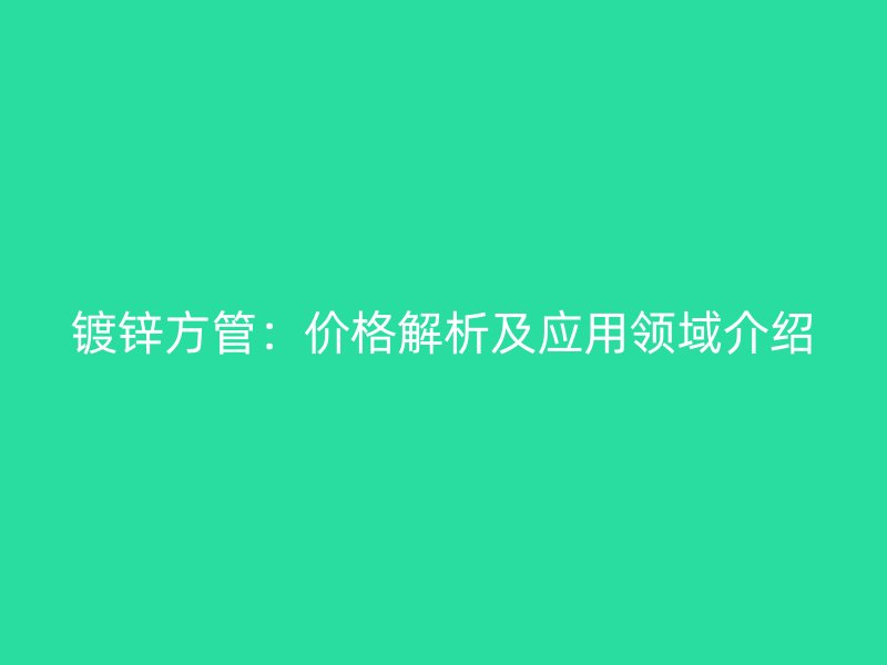 鍍鋅方管:價格解析及應用領域介紹