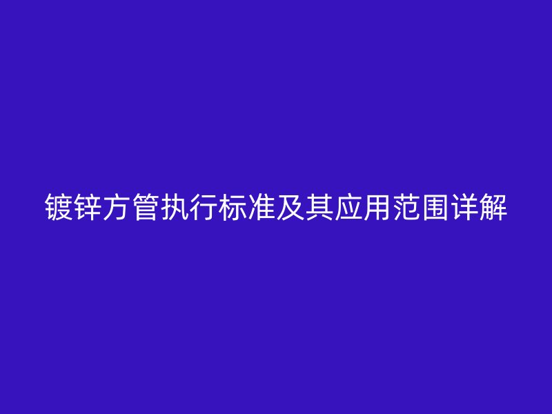 鍍鋅方管執行標準及其應用范圍詳解