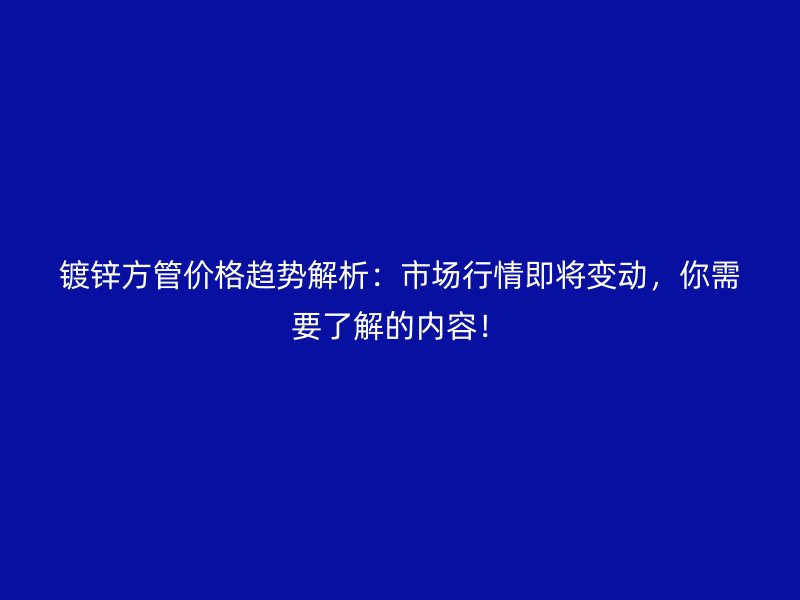 鍍鋅方管價格趨勢解析:市場行情即將變動,你需要了解的內容!