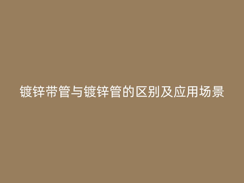 鍍鋅帶管與鍍鋅管的區別及應用場景