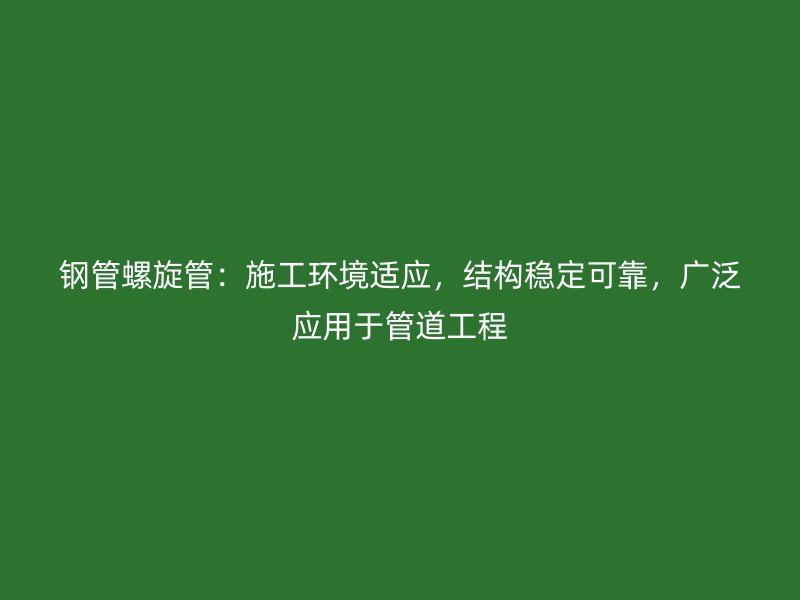 鋼管螺旋管：施工環境適應，結構穩定可靠，廣泛應用于管道工程