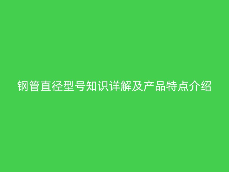 鋼管直徑型號知識詳解及產品特點介紹