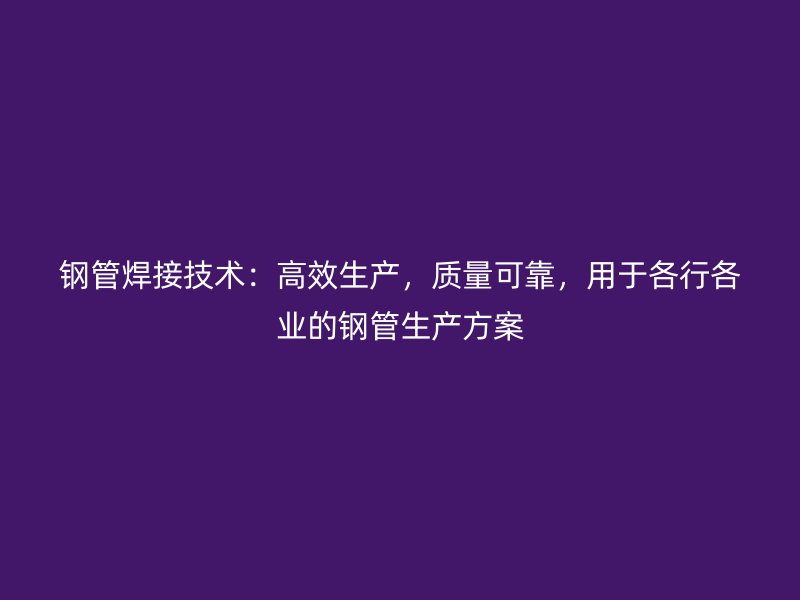 鋼管焊接技術：高效生產，質量可靠，用于各行各業的鋼管生產方案