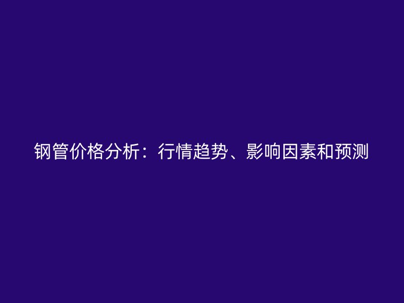 鋼管價格分析：行情趨勢、影響因素和預測