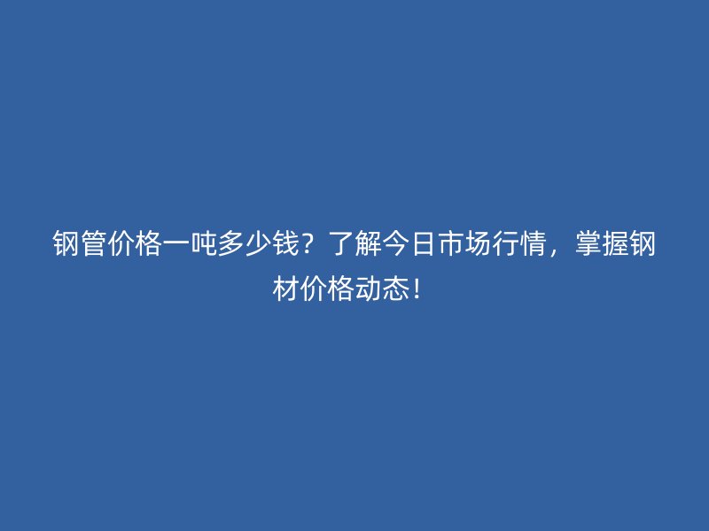 鋼管價格一噸多少錢？了解今日市場行情，掌握鋼材價格動態！