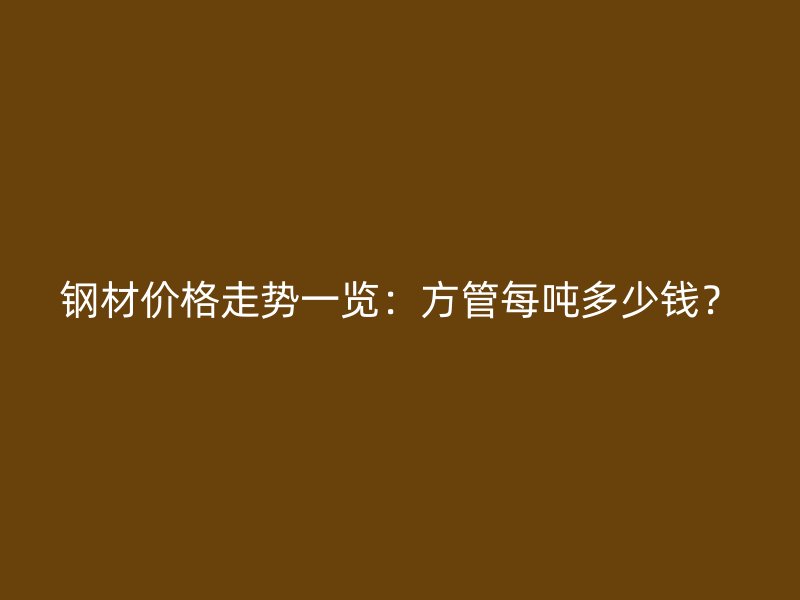 鋼材價格走勢一覽：方管每噸多少錢？