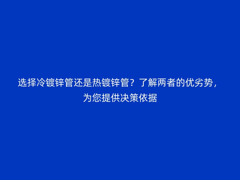 選擇冷鍍鋅管還是熱鍍鋅管？了解兩者的優劣勢，為您提供決策依據