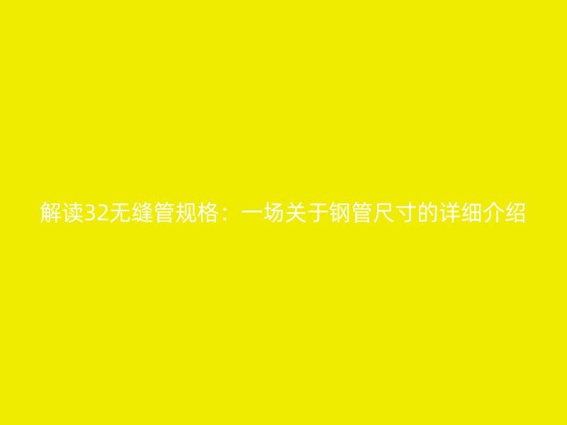 解讀32無縫管規格:一場關于鋼管尺寸的詳細介紹