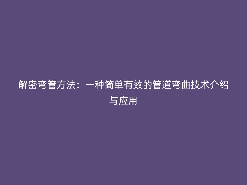 解密彎管方法:一種簡單有效的管道彎曲技術介紹與應用