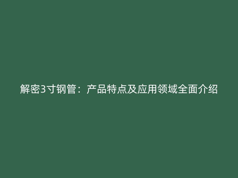 解密3寸鋼管:產(chǎn)品特點(diǎn)及應(yīng)用領(lǐng)域全面介紹