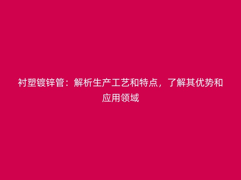 襯塑鍍鋅管:解析生產工藝和特點,了解其優勢和應用領域