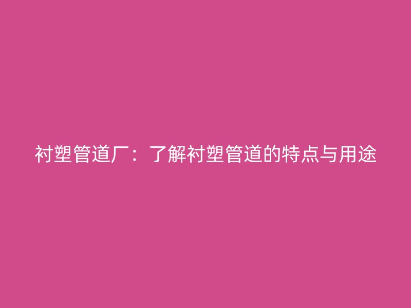 襯塑管道廠:了解襯塑管道的特點與用途