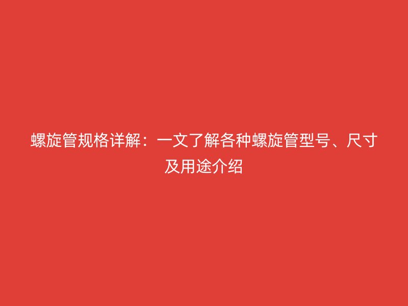 螺旋管規(guī)格詳解：一文了解各種螺旋管型號、尺寸及用途介紹