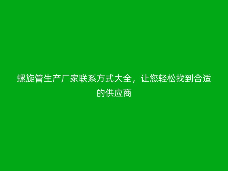 螺旋管生產廠家聯系方式大全，讓您輕松找到合適的供應商