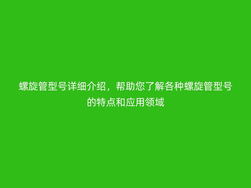 螺旋管型號(hào)詳細(xì)介紹，幫助您了解各種螺旋管型號(hào)的特點(diǎn)和應(yīng)用領(lǐng)域