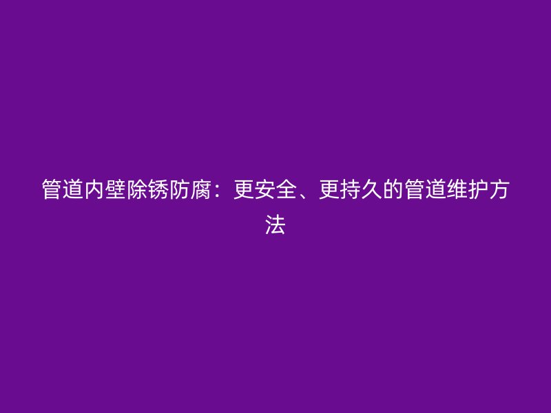管道內壁除銹防腐：更安全、更持久的管道維護方法