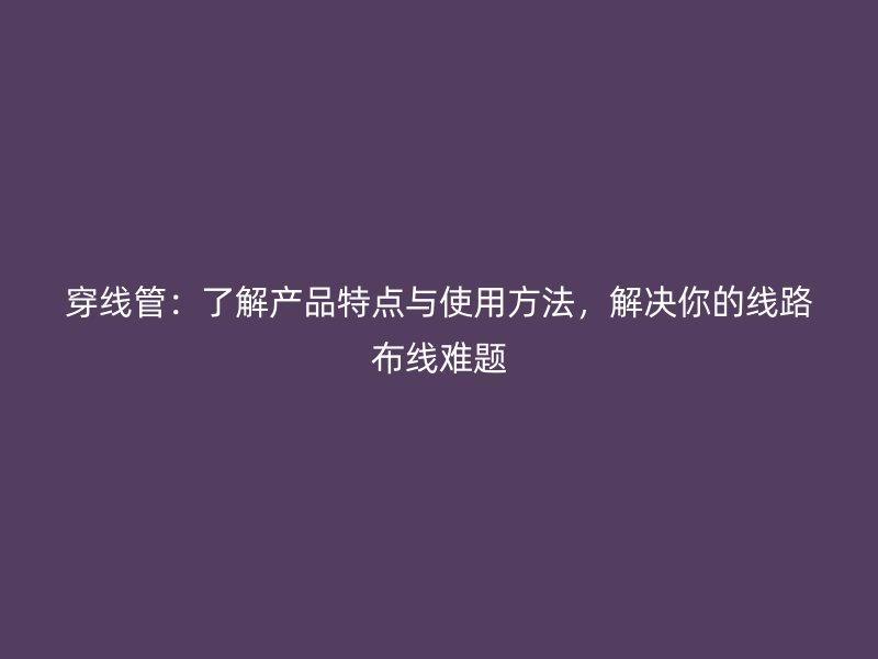 穿線管：了解產品特點與使用方法，解決你的線路布線難題