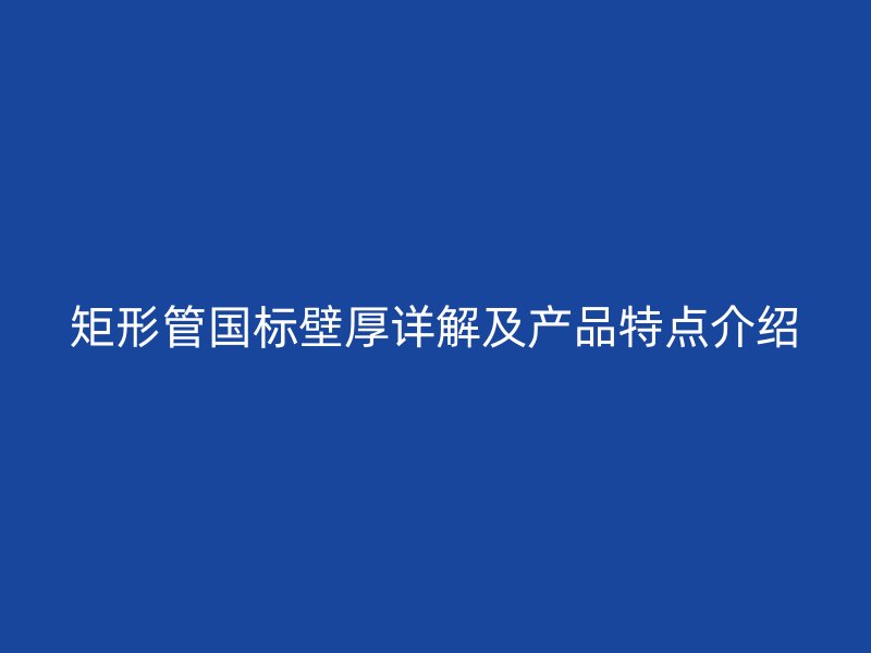 矩形管國標(biāo)壁厚詳解及產(chǎn)品特點介紹