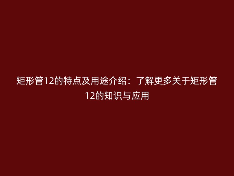 矩形管12的特點(diǎn)及用途介紹:了解更多關(guān)于矩形管12的知識(shí)與應(yīng)用