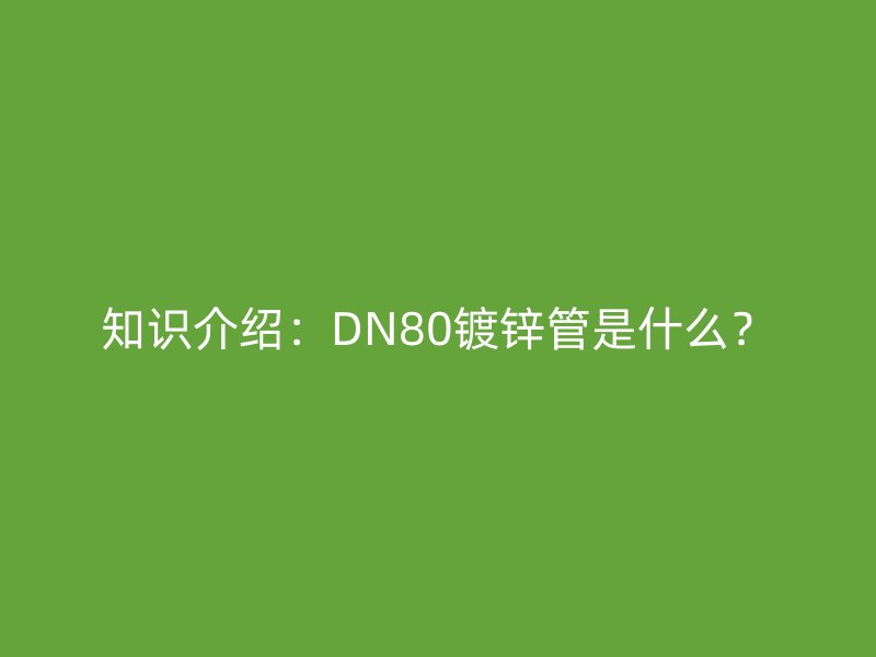 知識(shí)介紹:DN80鍍鋅管是什么?