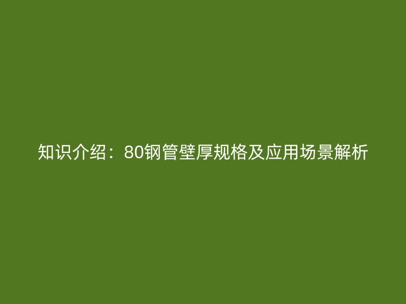 知識介紹：80鋼管壁厚規格及應用場景解析