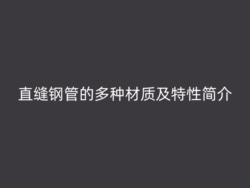 直縫鋼管的多種材質及特性簡介