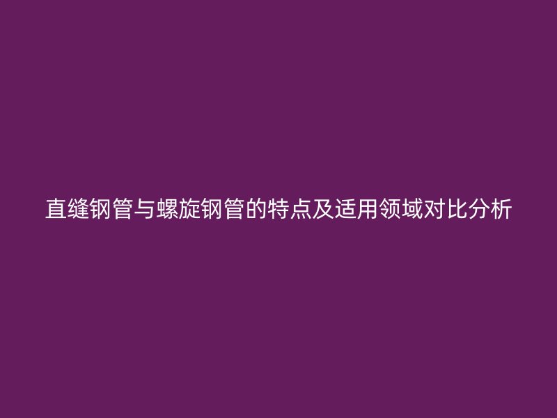 直縫鋼管與螺旋鋼管的特點及適用領域對比分析