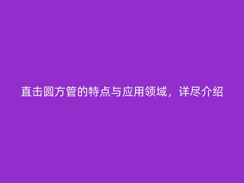 直擊圓方管的特點與應用領域，詳盡介紹