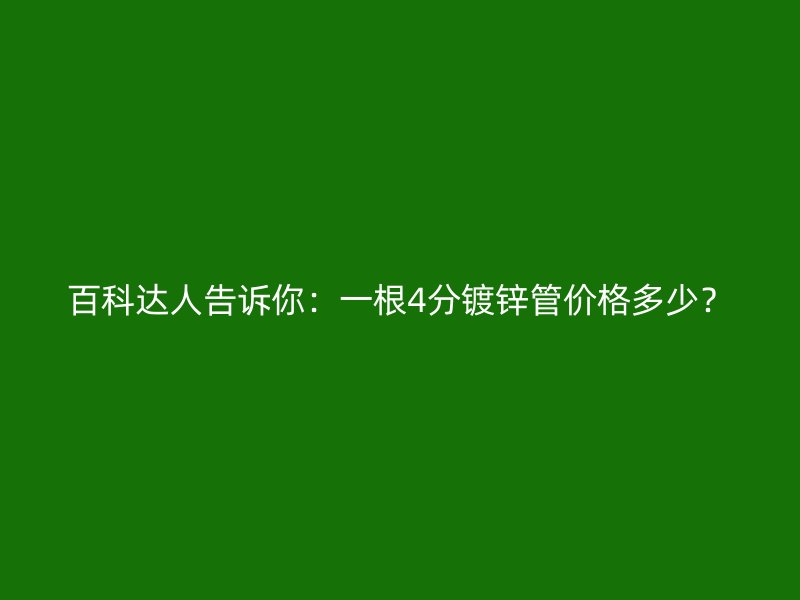 百科達人告訴你：一根4分鍍鋅管價格多少？