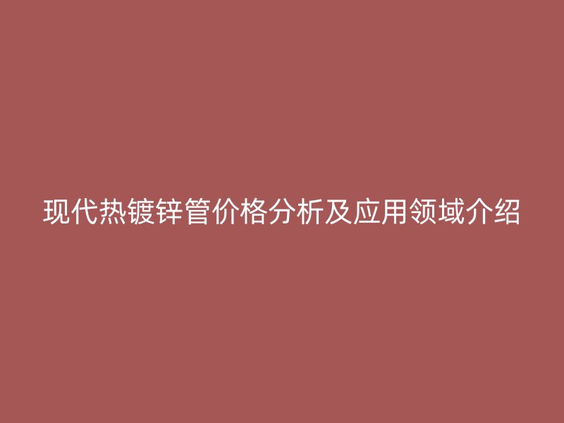 現代熱鍍鋅管價格分析及應用領域介紹