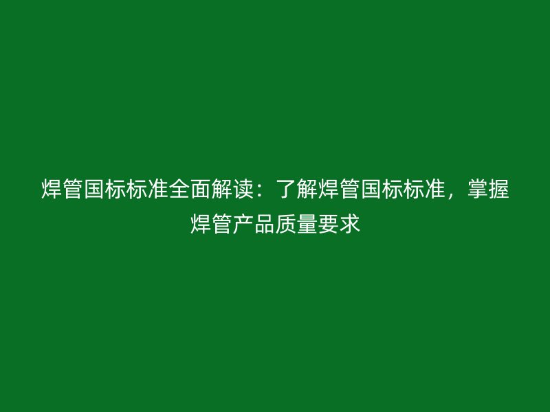 焊管國標(biāo)標(biāo)準(zhǔn)全面解讀：了解焊管國標(biāo)標(biāo)準(zhǔn)，掌握焊管產(chǎn)品質(zhì)量要求