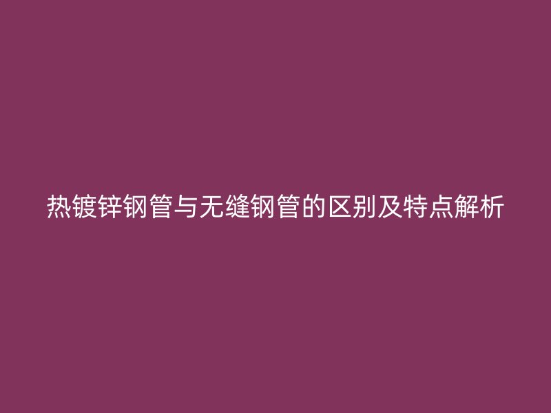 熱鍍鋅鋼管與無縫鋼管的區別及特點解析