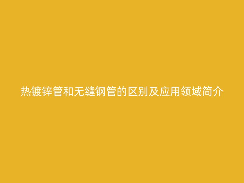 熱鍍鋅管和無縫鋼管的區別及應用領域簡介