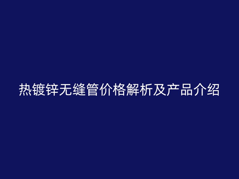 熱鍍鋅無(wú)縫管價(jià)格解析及產(chǎn)品介紹