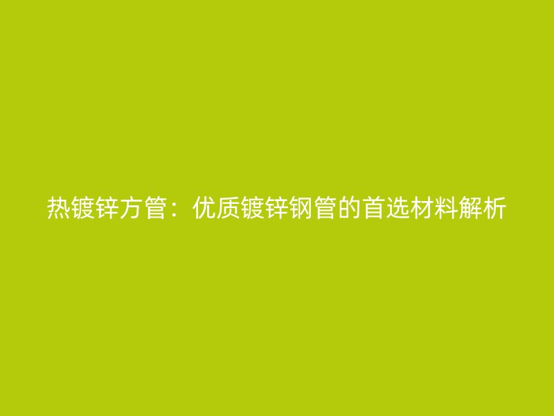 熱鍍鋅方管：優(yōu)質鍍鋅鋼管的首選材料解析