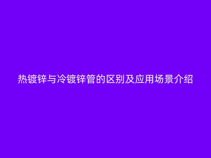 熱鍍鋅與冷鍍鋅管的區(qū)別及應(yīng)用場景介紹