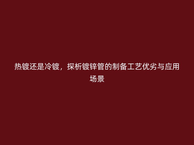 熱鍍還是冷鍍，探析鍍鋅管的制備工藝優劣與應用場景