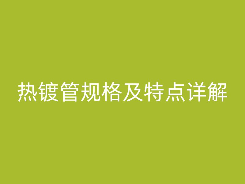 熱鍍管規格及特點詳解