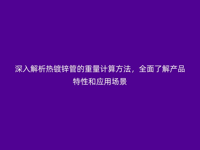 深入解析熱鍍鋅管的重量計算方法,全面了解產品特性和應用場景