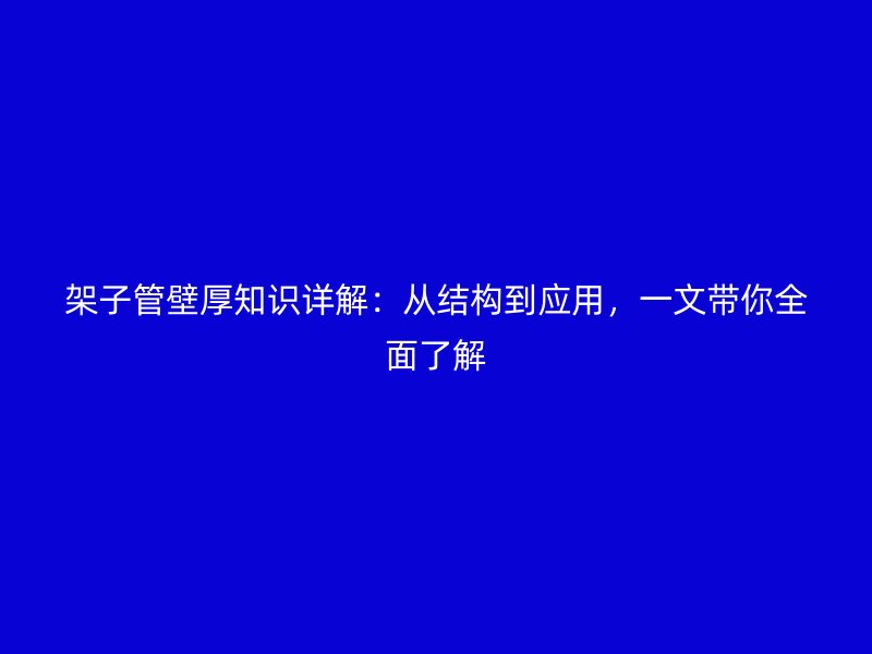 架子管壁厚知識(shí)詳解：從結(jié)構(gòu)到應(yīng)用，一文帶你全面了解