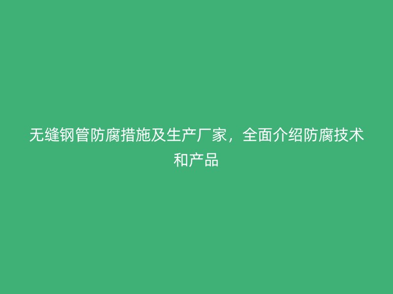 無縫鋼管防腐措施及生產廠家，全面介紹防腐技術和產品