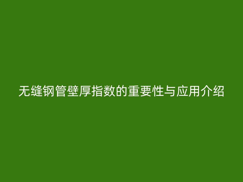 無縫鋼管壁厚指數(shù)的重要性與應用介紹