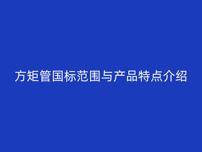 方矩管國標范圍與產品特點介紹