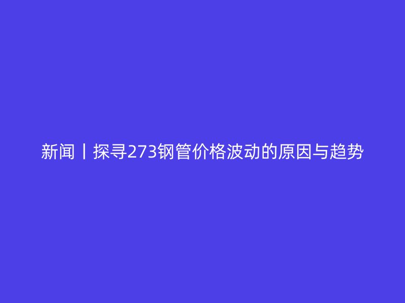 新聞丨探尋273鋼管價(jià)格波動(dòng)的原因與趨勢(shì)