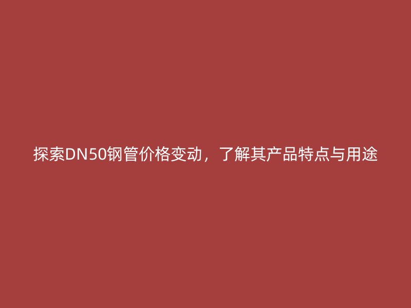 探索DN50鋼管價格變動，了解其產品特點與用途