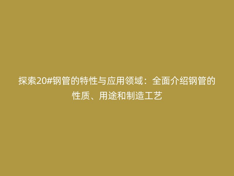 探索20#鋼管的特性與應用領域：全面介紹鋼管的性質、用途和制造工藝