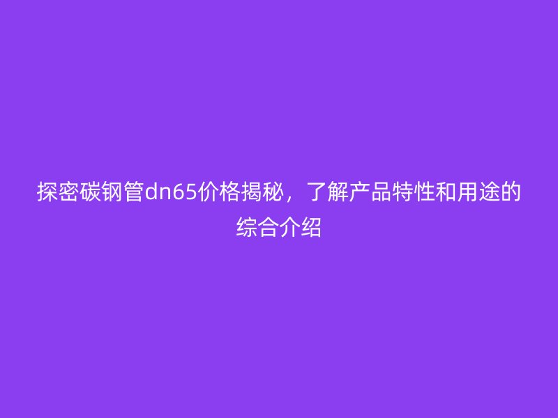 探密碳鋼管dn65價格揭秘，了解產品特性和用途的綜合介紹