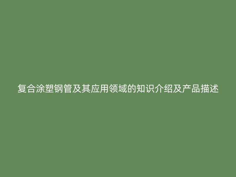 復合涂塑鋼管及其應用領域的知識介紹及產品描述