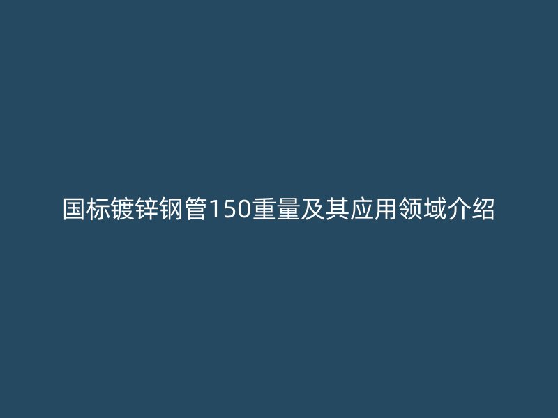 國標鍍鋅鋼管150重量及其應用領域介紹